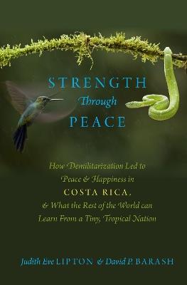 Strength Through Peace: How Demilitarization Led to Peace and Happiness in Costa Rica, and What the Rest of the World can Learn From a Tiny, Tropical Nation - Judith Eve Lipton,David P. Barash - cover