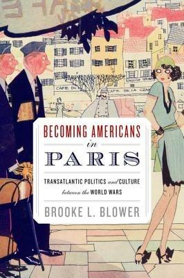 Becoming Americans in Paris: Transatlantic Politics and Culture between the World Wars - Brooke L. Blower - cover