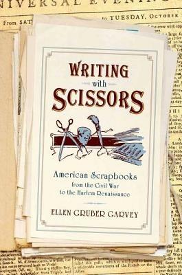 Writing with Scissors: American Scrapbooks from the Civil War to the Harlem Renaissance - Ellen Gruber Garvey - cover