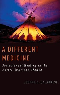 A Different Medicine: Postcolonial Healing in the Native American Church - Joseph D. Calabrese - cover