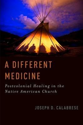 A Different Medicine: Postcolonial Healing in the Native American Church - Joseph D. Calabrese - cover
