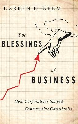 The Blessings of Business: How Corporations Shaped Conservative Christianity - Darren E. Grem - cover