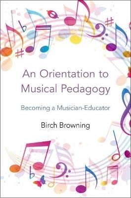 An Orientation to Musical Pedagogy: Becoming a Musician-Educator - Birch P. Browning - cover