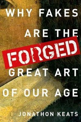 Forged: Why Fakes are the Great Art of Our Age - Jonathon Keats - cover