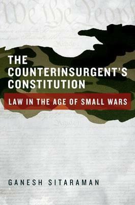 The Counterinsurgent's Constitution: Law in the Age of Small Wars - Ganesh Sitaraman - cover