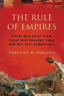 The Rule of Empires: Those Who Built Them, Those Who Endured Them, and Why They Always Fall - Timothy Parsons - cover
