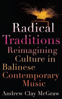 Radical Traditions: Reimagining Culture in Balinese Contemporary Music - Andrew Clay McGraw - cover