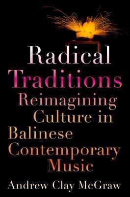 Radical Traditions: Reimagining Culture in Balinese Contemporary Music - Andrew Clay McGraw - cover