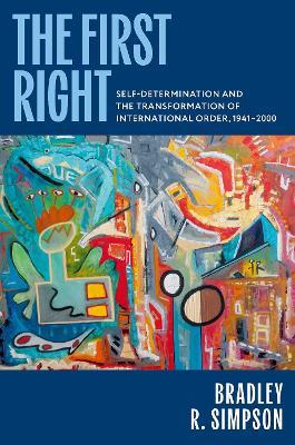 The First Right: Self-Determination and the Transformation of International Order, 1941–2000 - Bradley R. Simpson - cover