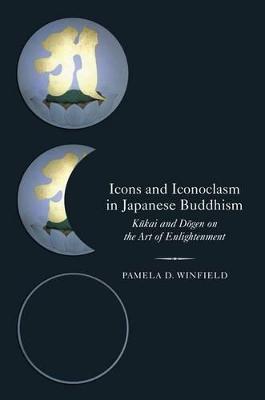 Icons and Iconoclasm in Japanese Buddhism: Kukai and Dogen on the Art of Enlightenment - Pamela D. Winfield - cover