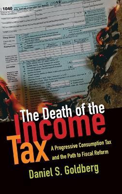 The Death of the Income Tax: A Progressive Consumption Tax and the Path to Fiscal Reform - Daniel S. Goldberg - cover