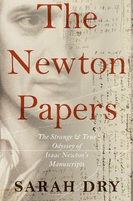The Newton Papers: The Strange and True Odyssey of Isaac Newton's Manuscripts - Sarah Dry - cover