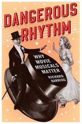 Dangerous Rhythm: Why Movie Musicals Matter - Richard Barrios - cover