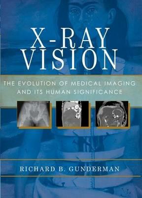 X-Ray Vision: The Evolution of Medical Imaging and Its Human Significance - Richard B. Gunderman - cover