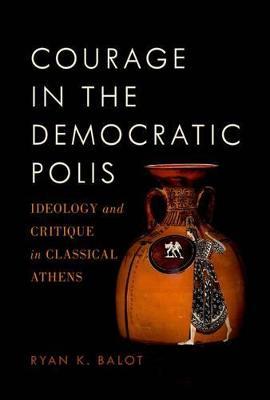 Courage in the Democratic Polis: Ideology and Critique in Classical Athens - Ryan K. Balot - cover