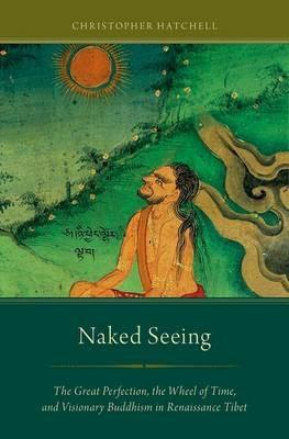 Naked Seeing: The Great Perfection, the Wheel of Time, and Visionary Buddhism in Renaissance Tibet - Christopher Hatchell - cover