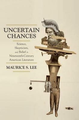 Uncertain Chances: Science, Skepticism, and Belief in Nineteenth-Century American Literature - Maurice S. Lee - cover