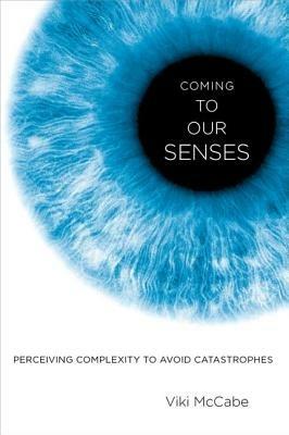Coming to Our Senses: Perceiving Complexity to Avoid Catastrophes - Viki McCabe - cover