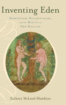 Inventing Eden: Primitivism, Millennialism, and the Making of New England - Zachary McLeod Hutchins - cover