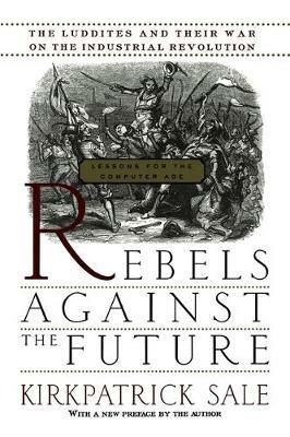 Rebels Against The Future: The Luddites And Their War On The Industrial Revolution: Lessons For The Computer Age - Kirkpatrick Sale - cover