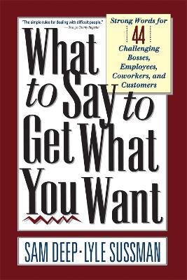 What To Say To Get What You Want: Strong Words For 44 Challenging Types Of Bosses, Employees, Coworkers, And Customers - Lyle Sussman,Sam Deep - cover