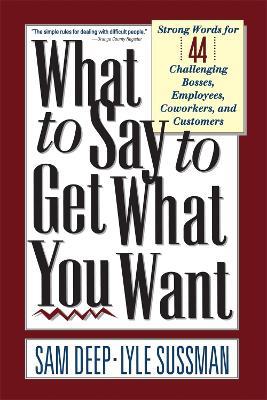 What To Say To Get What You Want: Strong Words For 44 Challenging Types Of Bosses, Employees, Coworkers, And Customers - Lyle Sussman,Sam Deep - cover
