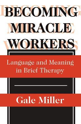 Becoming Miracle Workers: Language and Learning in Brief Therapy - Gale Miller - cover