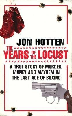 The Years of the Locust: A True Story of Murder, Money and Mayhem in the Last Age of Boxing - Jon Hotten - cover