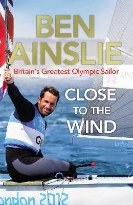 Ben Ainslie: Close to the Wind: Britain's Greatest Olympic Sailor - Ben Ainslie - cover