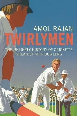 Twirlymen: The Unlikely History of Cricket's Greatest Spin Bowlers - Amol Rajan - cover