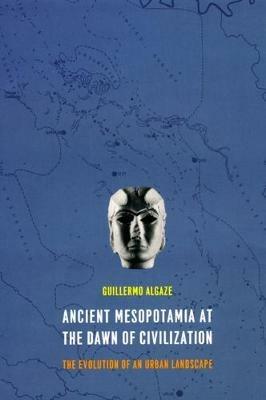 Ancient Mesopotamia at the Dawn of Civilization: The Evolution of an Urban Landscape - Guillermo Algaze - cover