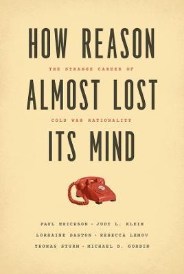 How Reason Almost Lost Its Mind: The Strange Career of Cold War Rationality - Paul Erickson,Judy L. Klein,Lorraine Daston - cover