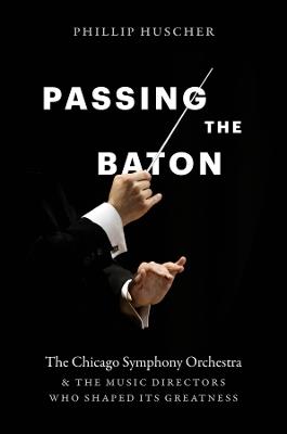 Passing the Baton: The Chicago Symphony Orchestra and the Music Directors Who Shaped Its Greatness - Phillip Huscher - cover