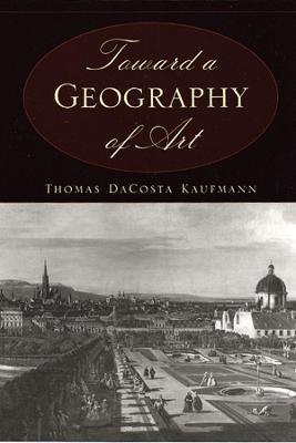 Toward a Geography of Art - Thomas DaCosta Kaufmann - cover