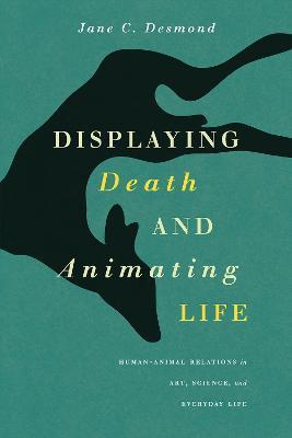 Displaying Death and Animating Life: Human-Animal Relations in Art, Science, and Everyday Life - Jane C. Desmond - cover
