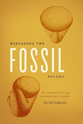 Rereading the Fossil Record: The Growth of Paleobiology as an Evolutionary Discipline - David Sepkoski - cover
