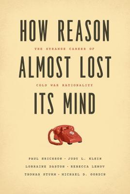 How Reason Almost Lost Its Mind – The Strange Career of Cold War Rationality - Paul Erickson,Judy L. Klein,Lorraine Daston - cover