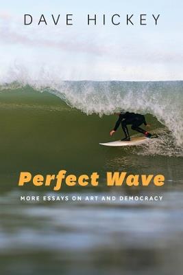 Perfect Wave: More Essays on Art and Democracy - Dave Hickey - cover