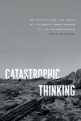 Catastrophic Thinking: Extinction and the Value of Diversity from Darwin to the Anthropocene - David Sepkoski - cover