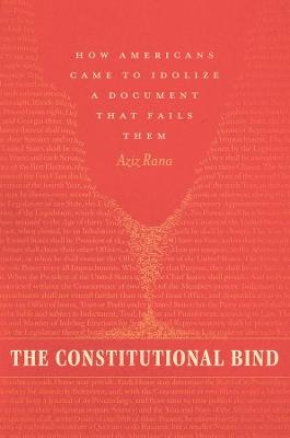 The Constitutional Bind: How Americans Came to Idolize a Document That Fails Them - Aziz Rana - cover