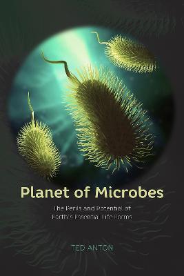 Planet of Microbes – The Perils and Potential of Earth`s Essential Life Forms - Ted Anton - cover