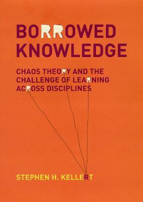 Borrowed Knowledge: Chaos Theory and the Challenge of Learning across Disciplines - Stephen H. Kellert - cover