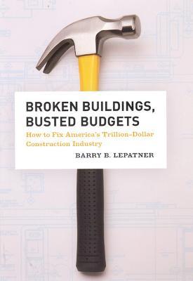 Broken Buildings, Busted Budgets: How to Fix America's Trillion-Dollar Construction Industry - Barry B. LePatner - cover