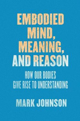 Embodied Mind, Meaning, and Reason: How Our Bodies Give Rise to Understanding - Mark Johnson - cover