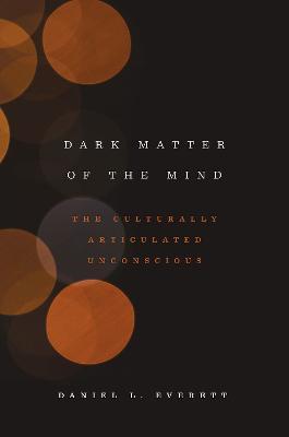 Dark Matter of the Mind: The Culturally Articulated Unconscious - Daniel L. Everett - cover