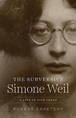 The Subversive Simone Weil: A Life in Five Ideas - Robert Zaretsky - cover