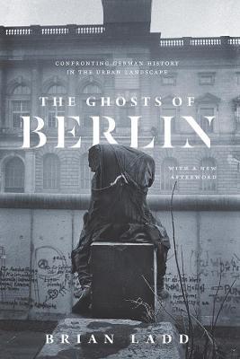 The Ghosts of Berlin: Confronting German History in the Urban Landscape - Brian Ladd - cover