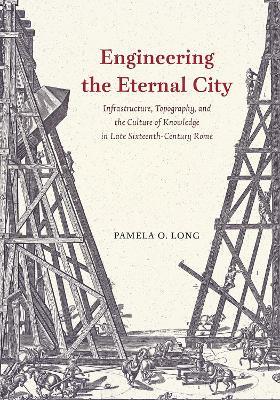 Engineering the Eternal City: Infrastructure, Topography, and the Culture of Knowledge in Late Sixteenth-Century Rome - Pamela O Long - cover