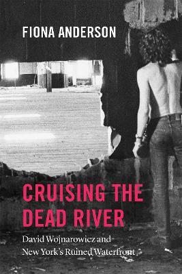 Cruising the Dead River: David Wojnarowicz and New York's Ruined Waterfront - Fiona Anderson - cover
