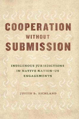 Cooperation Without Submission: Indigenous Jurisdictions in Native Nation-Us Engagements - Justin B Richland - cover
